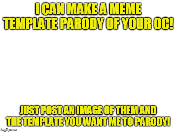 Just one template per person please, I'm not a ten-handed divine being. | I CAN MAKE A MEME TEMPLATE PARODY OF YOUR OC! JUST POST AN IMAGE OF THEM AND THE TEMPLATE YOU WANT ME TO PARODY! | image tagged in blank white template,memes,oc,parody,meme parody,drawing | made w/ Imgflip meme maker