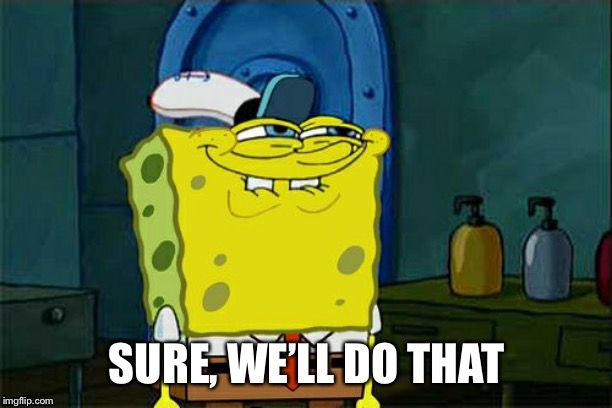 Don't You Squidward Meme | SURE, WE’LL DO THAT | image tagged in memes,dont you squidward | made w/ Imgflip meme maker