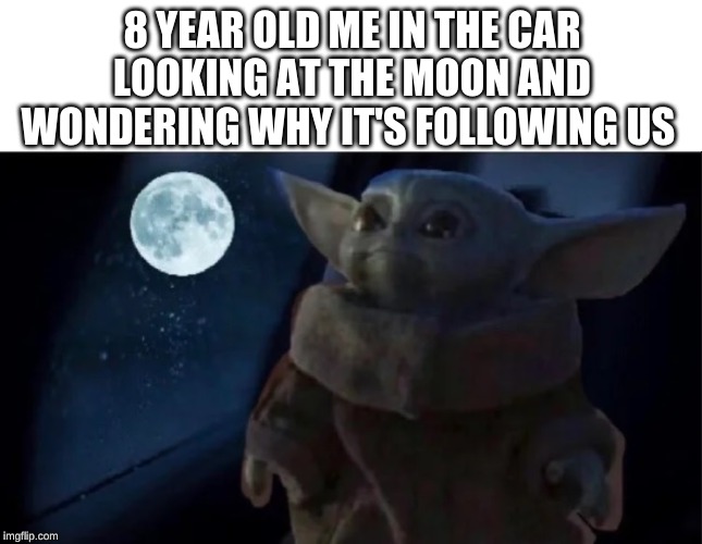 Baby Yoda | 8 YEAR OLD ME IN THE CAR LOOKING AT THE MOON AND WONDERING WHY IT'S FOLLOWING US | image tagged in baby yoda | made w/ Imgflip meme maker