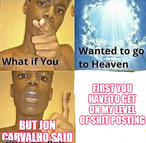 WHAT if you wanted to go to Heaven | FIRST YOU HAVE TO GET ON MY LEVEL OF SHIT POSTING; BUT JON CARVALHO SAID | image tagged in what if you wanted to go to heaven | made w/ Imgflip meme maker