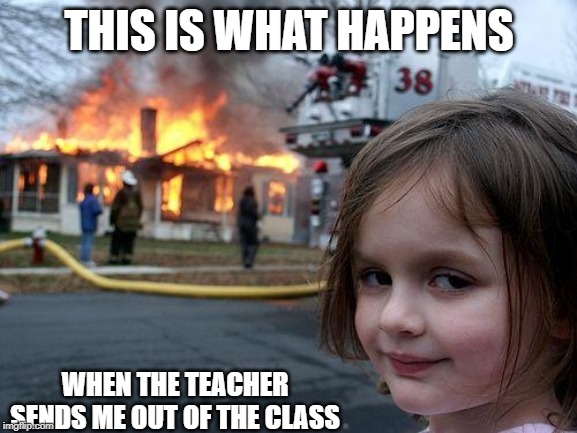 Disaster Girl | THIS IS WHAT HAPPENS; WHEN THE TEACHER SENDS ME OUT OF THE CLASS | image tagged in memes,disaster girl | made w/ Imgflip meme maker