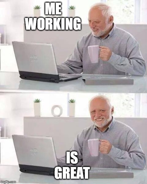 Hide the Pain Harold Meme | ME WORKING; IS GREAT | image tagged in memes,hide the pain harold | made w/ Imgflip meme maker