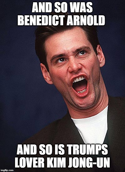 jim carrey duh  | AND SO WAS BENEDICT ARNOLD AND SO IS TRUMPS LOVER KIM JONG-UN | image tagged in jim carrey duh | made w/ Imgflip meme maker