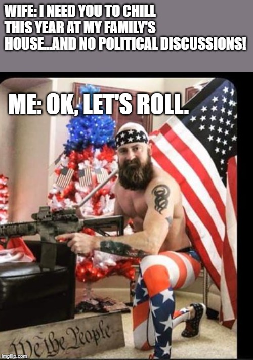 Getting ready for Thanksgiving travels | WIFE: I NEED YOU TO CHILL THIS YEAR AT MY FAMILY'S HOUSE...AND NO POLITICAL DISCUSSIONS! ME: OK, LET'S ROLL. | image tagged in thanksgiving,politics,political meme | made w/ Imgflip meme maker