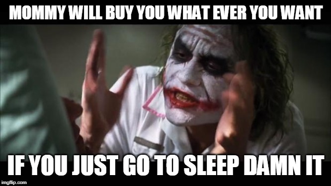 And everybody loses their minds | MOMMY WILL BUY YOU WHAT EVER YOU WANT; IF YOU JUST GO TO SLEEP DAMN IT | image tagged in memes,and everybody loses their minds | made w/ Imgflip meme maker