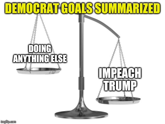 If I hear one more Democrat presidential candidate promise ANYTHING when their party has done NOTHING...I will puke | DEMOCRAT GOALS SUMMARIZED; DOING ANYTHING ELSE; IMPEACH TRUMP | image tagged in fair and un-balanced | made w/ Imgflip meme maker