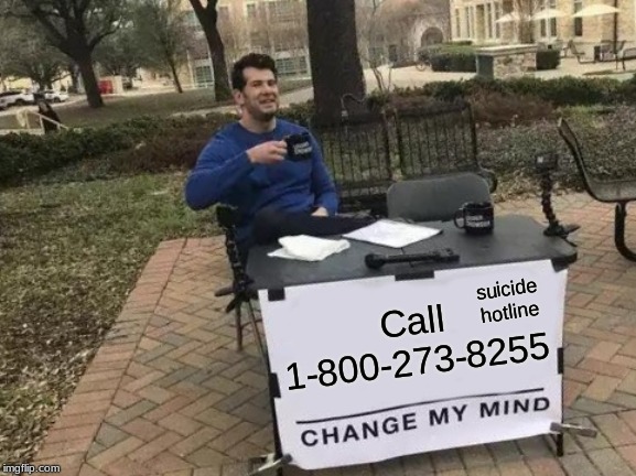 Change My Mind | suicide hotline; Call 1-800-273-8255 | image tagged in memes,change my mind | made w/ Imgflip meme maker