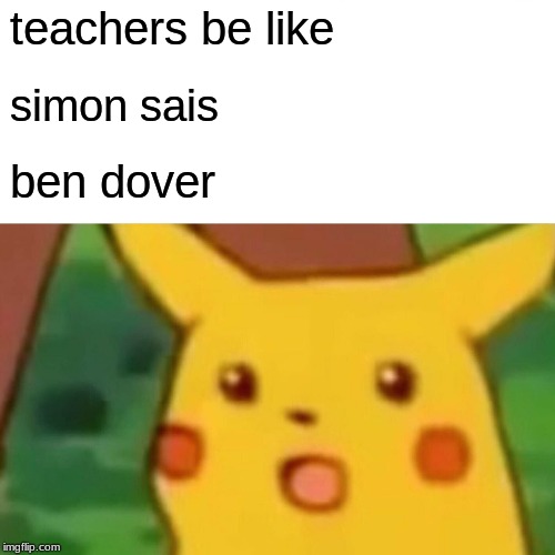 Surprised Pikachu Meme |  teachers be like; simon sais; ben dover | image tagged in memes,surprised pikachu | made w/ Imgflip meme maker