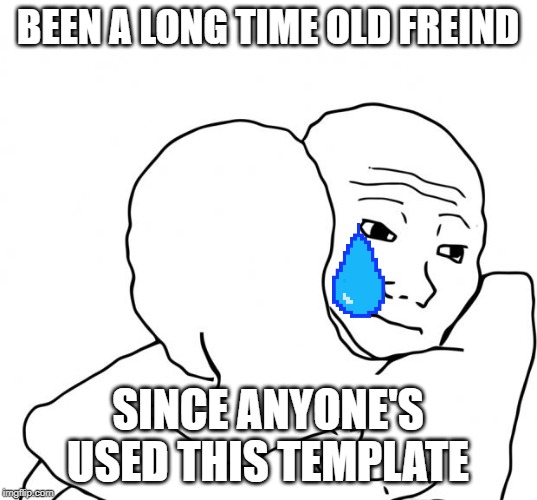 I Know That Feel Bro Meme | BEEN A LONG TIME OLD FREIND; SINCE ANYONE'S USED THIS TEMPLATE | image tagged in memes,i know that feel bro | made w/ Imgflip meme maker