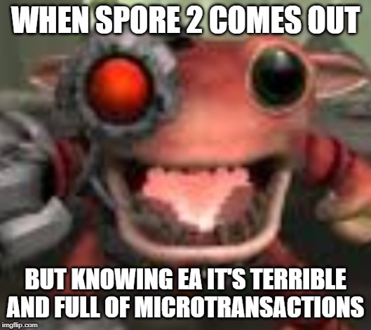 WHEN SPORE 2 COMES OUT; BUT KNOWING EA IT'S TERRIBLE AND FULL OF MICROTRANSACTIONS | made w/ Imgflip meme maker