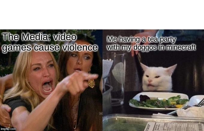 Woman Yelling At Cat | The Media: video games cause violence; Me having a tea party with my doggos in minecraft | image tagged in memes,woman yelling at cat | made w/ Imgflip meme maker