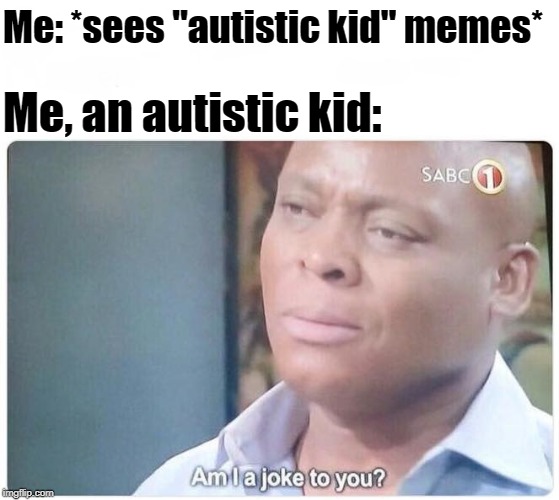 I'm not offended, but I am insulted. | Me: *sees "autistic kid" memes*; Me, an autistic kid: | image tagged in am i a joke to you,memes,autistic kid | made w/ Imgflip meme maker