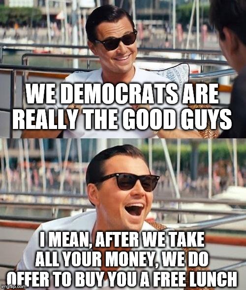 Leonardo Dicaprio Wolf Of Wall Street | WE DEMOCRATS ARE REALLY THE GOOD GUYS; I MEAN, AFTER WE TAKE ALL YOUR MONEY, WE DO OFFER TO BUY YOU A FREE LUNCH | image tagged in memes,leonardo dicaprio wolf of wall street | made w/ Imgflip meme maker