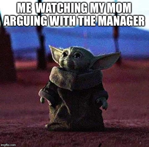 Baby Yoda | ME  WATCHING MY MOM ARGUING WITH THE MANAGER | image tagged in baby yoda | made w/ Imgflip meme maker
