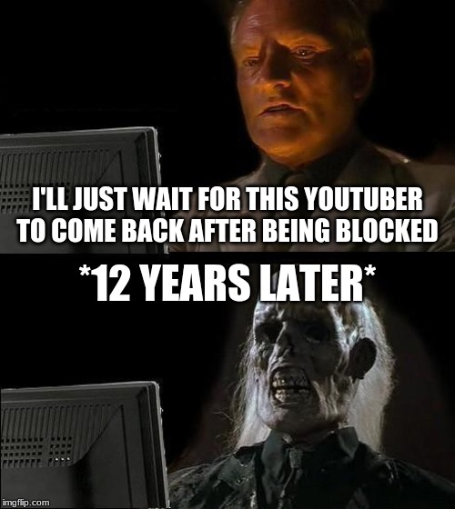 I'll Just Wait Here | I'LL JUST WAIT FOR THIS YOUTUBER TO COME BACK AFTER BEING BLOCKED; *12 YEARS LATER* | image tagged in memes,ill just wait here | made w/ Imgflip meme maker