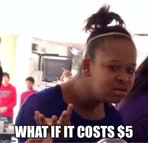 ..Or Nah? | WHAT IF IT COSTS $5 | image tagged in or nah | made w/ Imgflip meme maker