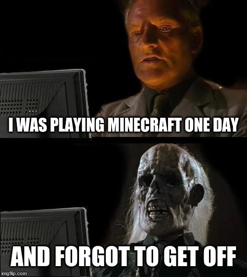 I'll Just Wait Here Meme | I WAS PLAYING MINECRAFT ONE DAY; AND FORGOT TO GET OFF | image tagged in memes,ill just wait here | made w/ Imgflip meme maker