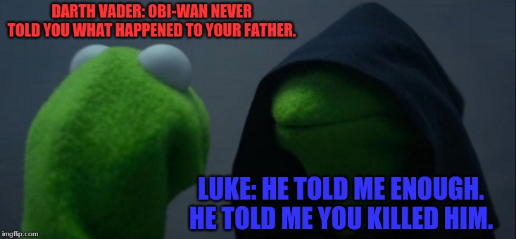 Evil Kermit | DARTH VADER: OBI-WAN NEVER TOLD YOU WHAT HAPPENED TO YOUR FATHER. LUKE: HE TOLD ME ENOUGH. HE TOLD ME YOU KILLED HIM. | image tagged in memes,evil kermit | made w/ Imgflip meme maker