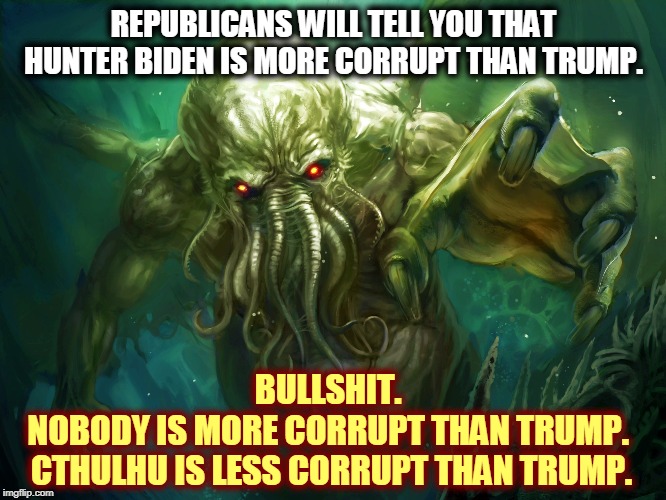 REPUBLICANS WILL TELL YOU THAT HUNTER BIDEN IS MORE CORRUPT THAN TRUMP. BULLSHIT. 
NOBODY IS MORE CORRUPT THAN TRUMP. 
CTHULHU IS LESS CORRUPT THAN TRUMP. | image tagged in trump,corrupt,corruption,cthulhu | made w/ Imgflip meme maker