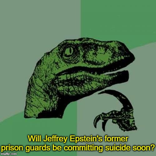 Someone has to ask. | Will Jeffrey Epstein's former prison guards be committing suicide soon? | image tagged in memes,philosoraptor,jeffrey epstein | made w/ Imgflip meme maker