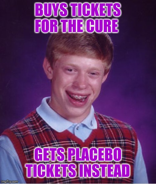 Bad Luck Brian | BUYS TICKETS FOR THE CURE; GETS PLACEBO TICKETS INSTEAD | image tagged in memes,bad luck brian,this is a repost,the cure,placebo | made w/ Imgflip meme maker