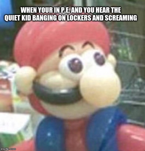 WHEN YOUR IN P.E. AND YOU HEAR THE QUIET KID BANGING ON LOCKERS AND SCREAMING | image tagged in funny memes,haha,no watch if you drop,lol | made w/ Imgflip meme maker