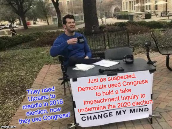Change My Mind | Just as suspected. Democrats used Congress to hold a fake Impeachment Inquiry to undermine the 2020 election; They used Ukraine to meddle in 2016 election, now they use Congress! | image tagged in memes,change my mind,political memes | made w/ Imgflip meme maker