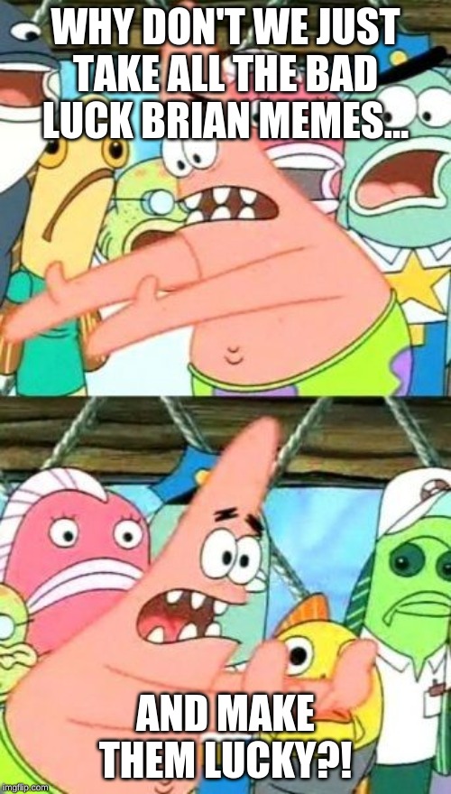 Put It Somewhere Else Patrick | WHY DON'T WE JUST TAKE ALL THE BAD LUCK BRIAN MEMES... AND MAKE THEM LUCKY?! | image tagged in memes,put it somewhere else patrick | made w/ Imgflip meme maker