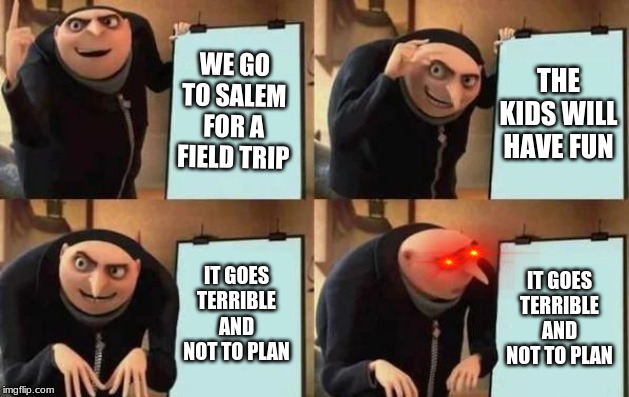 Shannon's Plan | WE GO TO SALEM FOR A FIELD TRIP; THE KIDS WILL HAVE FUN; IT GOES TERRIBLE AND NOT TO PLAN; IT GOES TERRIBLE AND NOT TO PLAN | image tagged in gru's plan | made w/ Imgflip meme maker