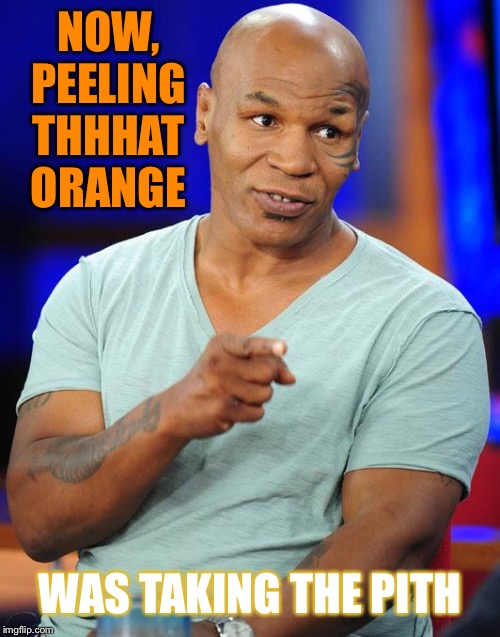 mike tyson | NOW, PEELING THHHAT ORANGE WAS TAKING THE PITH | image tagged in mike tyson | made w/ Imgflip meme maker