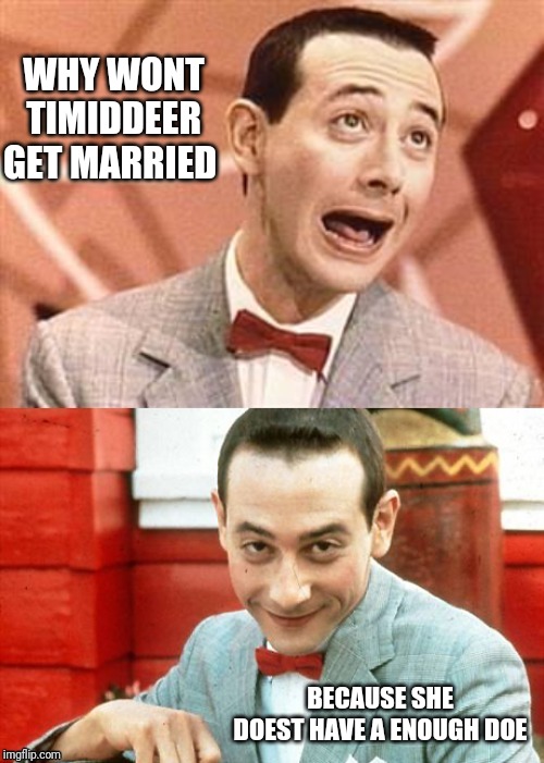 Creepy joke peeweepierre | WHY WONT TIMIDDEER GET MARRIED; BECAUSE SHE DOEST HAVE A ENOUGH DOE | image tagged in creepy joke peeweepierre | made w/ Imgflip meme maker