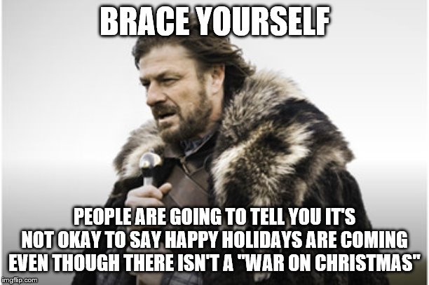 sean bean | BRACE YOURSELF; PEOPLE ARE GOING TO TELL YOU IT'S NOT OKAY TO SAY HAPPY HOLIDAYS ARE COMING EVEN THOUGH THERE ISN'T A "WAR ON CHRISTMAS" | image tagged in sean bean | made w/ Imgflip meme maker