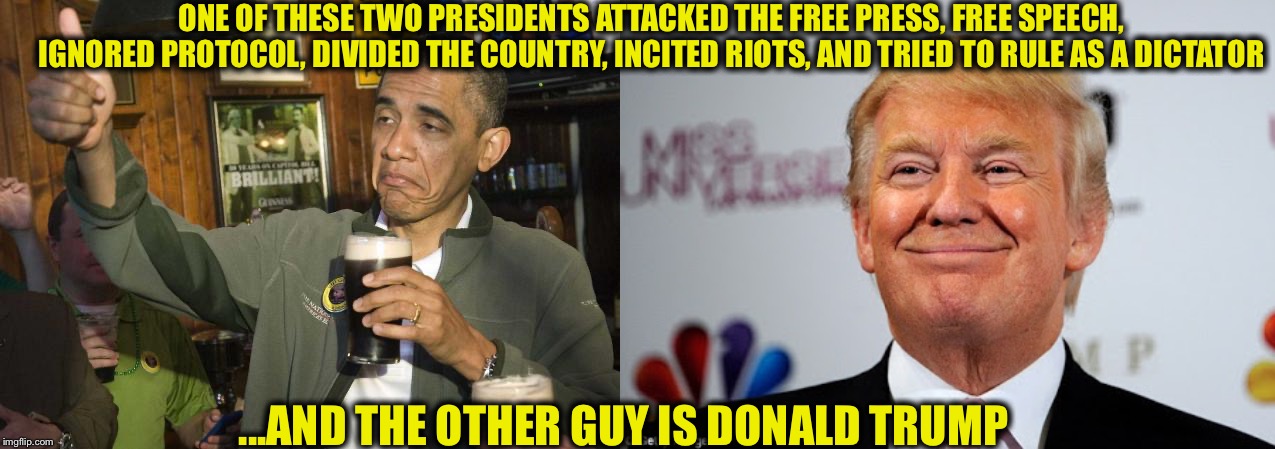 ONE OF THESE TWO PRESIDENTS ATTACKED THE FREE PRESS, FREE SPEECH, IGNORED PROTOCOL, DIVIDED THE COUNTRY, INCITED RIOTS, AND TRIED TO RULE AS A DICTATOR; ...AND THE OTHER GUY IS DONALD TRUMP | image tagged in obama,donald trump,dictator,libtards,democrats | made w/ Imgflip meme maker