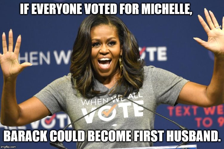 Michelle O | IF EVERYONE VOTED FOR MICHELLE, BARACK COULD BECOME FIRST HUSBAND. | image tagged in michelle o | made w/ Imgflip meme maker