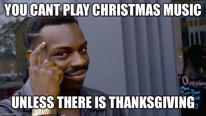 YOU CANT PLAY CHRISTMAS MUSIC UNLESS THERE IS THANKSGIVING | image tagged in memes,roll safe think about it | made w/ Imgflip meme maker