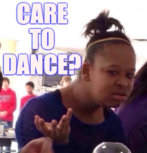 Anything but disco  ( : | CARE TO DANCE? | image tagged in memes,black girl wat,dance | made w/ Imgflip meme maker