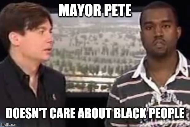 Kanye Bush Moment | MAYOR PETE; DOESN'T CARE ABOUT BLACK PEOPLE | image tagged in kanye bush moment | made w/ Imgflip meme maker