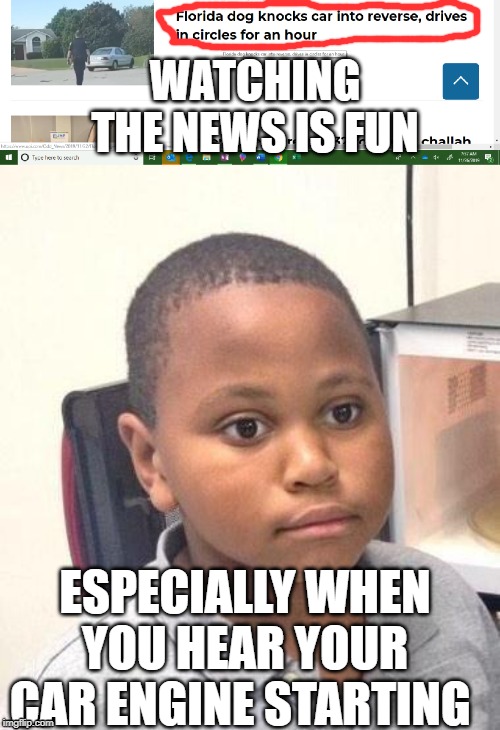 WATCHING THE NEWS IS FUN; ESPECIALLY WHEN YOU HEAR YOUR CAR ENGINE STARTING | image tagged in memes,minor mistake marvin | made w/ Imgflip meme maker