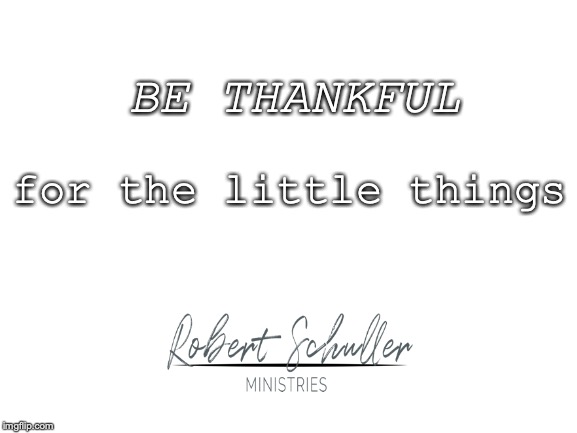 Blank White Template | BE THANKFUL; for the little things | image tagged in blank white template | made w/ Imgflip meme maker