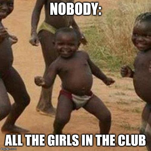 Third World Success Kid Meme | NOBODY:; ALL THE GIRLS IN THE CLUB | image tagged in memes,third world success kid | made w/ Imgflip meme maker
