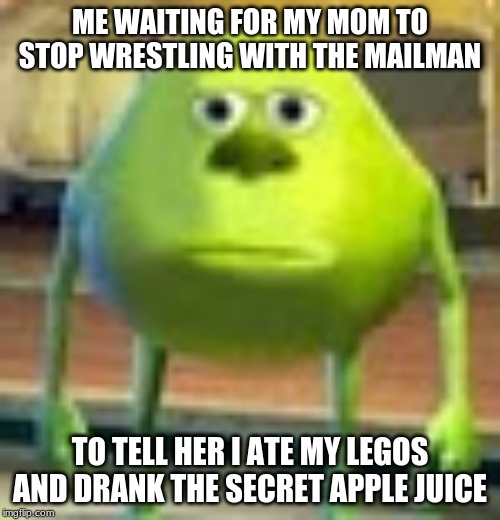 Sully Wazowski | ME WAITING FOR MY MOM TO STOP WRESTLING WITH THE MAILMAN; TO TELL HER I ATE MY LEGOS AND DRANK THE SECRET APPLE JUICE | image tagged in sully wazowski | made w/ Imgflip meme maker