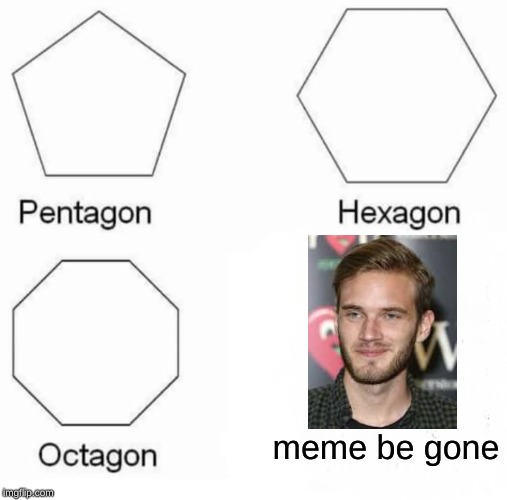 Pentagon Hexagon Octagon | meme be gone | image tagged in memes,pentagon hexagon octagon | made w/ Imgflip meme maker