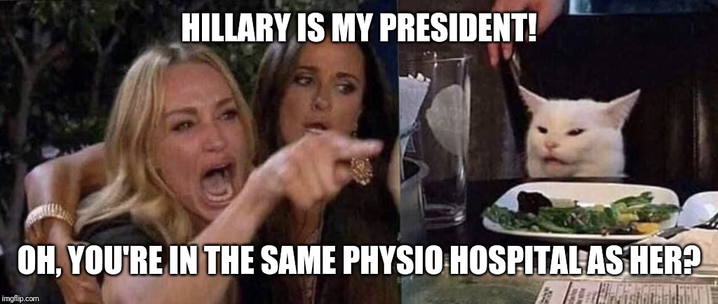 woman yelling at cat | HILLARY IS MY PRESIDENT! OH, YOU'RE IN THE SAME PHYSIO HOSPITAL AS HER? | image tagged in woman yelling at cat | made w/ Imgflip meme maker