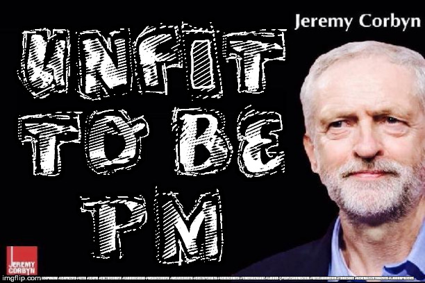 Corbyn - Unfit to be PM | UNFIT
TO BE
PM; #JC4PMNOW #JC4PM2019 #GTTO #JC4PM #CULTOFCORBYN #LABOURISDEAD #WEAINTCORBYN #WEARECORBYN #COSTOFCORBYN #NEVERCORBYN #TIMEFORCHANGE #LABOUR @PEOPLESMOMENTUM #VOTELABOUR2019 #TORIESOUT #GENERALELECTION2019 #LABOURPOLICIES | image tagged in brexit election 2019,brexit boris corbyn farage swinson trump,jc4pmnow gtto jc4pm2019,cultofcorbyn,anti-semite and,unfit2bpm | made w/ Imgflip meme maker