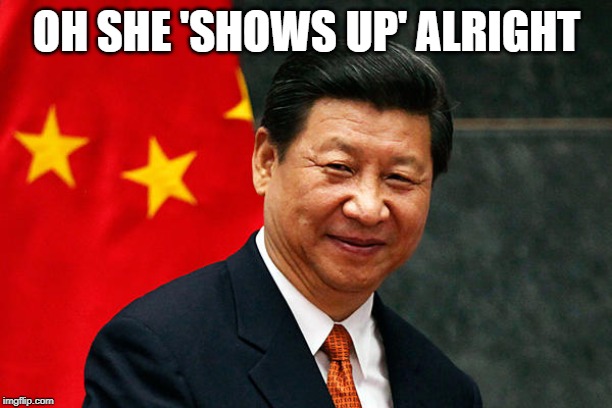 Xi Jinping | OH SHE 'SHOWS UP' ALRIGHT | image tagged in xi jinping | made w/ Imgflip meme maker