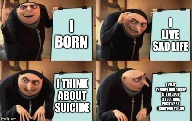 Gru's Plan | I BORN; I LIVE SAD LIFE; I THINK ABOUT SUICIDE; I VISIT THERAPY AND DECIDE LIFE IS GOOD IF YOU THINK POSITIVE SO I CONTINUE TO LIVE | image tagged in gru's plan | made w/ Imgflip meme maker