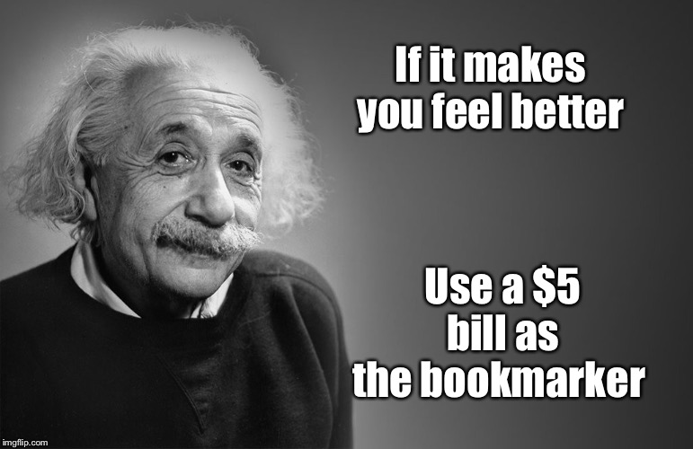 albert einstein quotes | If it makes you feel better Use a $5 bill as the bookmarker | image tagged in albert einstein quotes | made w/ Imgflip meme maker