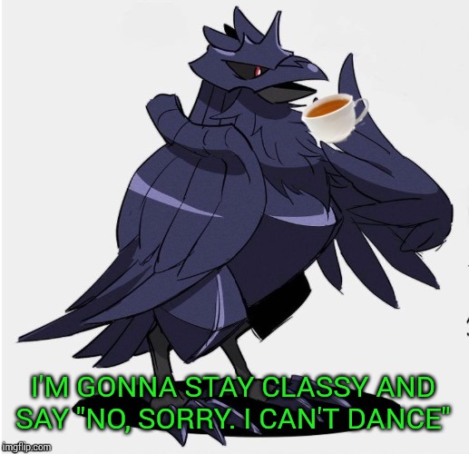 The_Tea_Drinking_Corviknight | I'M GONNA STAY CLASSY AND SAY "NO, SORRY. I CAN'T DANCE" | image tagged in the_tea_drinking_corviknight | made w/ Imgflip meme maker