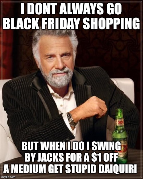 The Most Interesting Man In The World Meme | I DONT ALWAYS GO BLACK FRIDAY SHOPPING; BUT WHEN I DO I SWING BY JACKS FOR A $1 OFF A MEDIUM GET STUPID DAIQUIRI | image tagged in memes,the most interesting man in the world | made w/ Imgflip meme maker