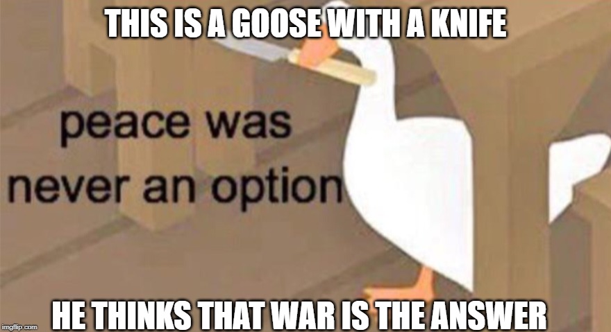 hail the antigoose | THIS IS A GOOSE WITH A KNIFE; HE THINKS THAT WAR IS THE ANSWER | image tagged in untitled goose peace was never an option,anti meme,untitled goose game | made w/ Imgflip meme maker